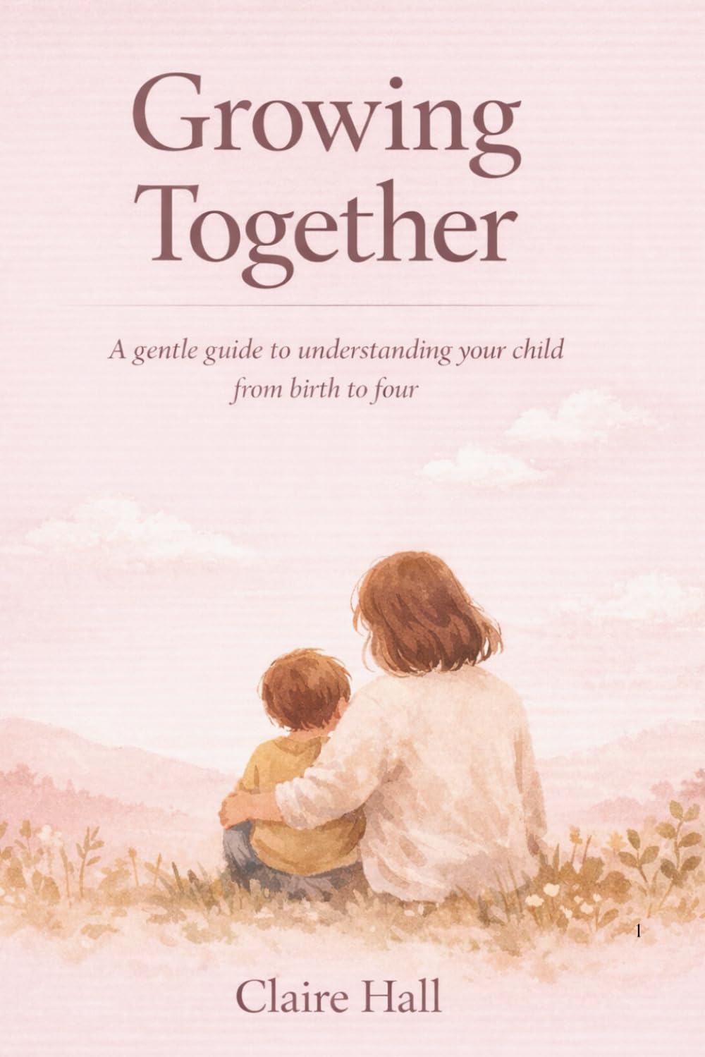 Growing Together A gentle guide to understanding your children from birth to 4 years